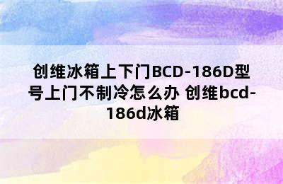 创维冰箱上下门BCD-186D型号上门不制冷怎么办 创维bcd-186d冰箱